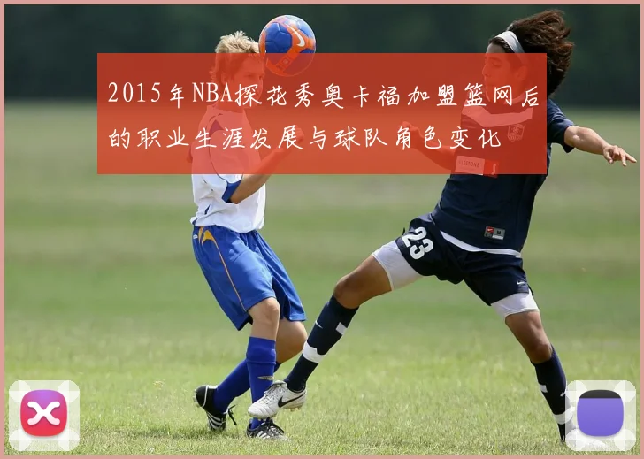 2015年NBA探花秀奥卡福加盟篮网后的职业生涯发展与球队角色变化