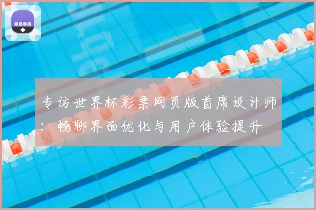 专访世界杯彩票网页版首席设计师：畅聊界面优化与用户体验提升