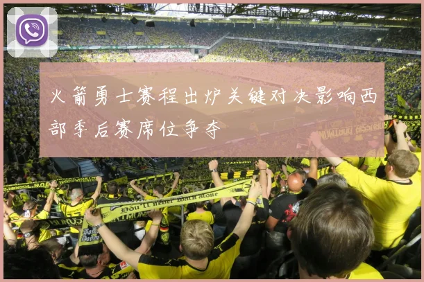 火箭勇士赛程出炉关键对决影响西部季后赛席位争夺