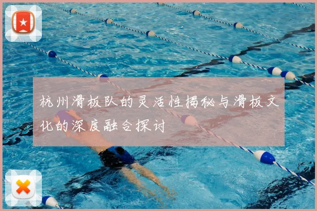 杭州滑板队的灵活性揭秘与滑板文化的深度融合探讨