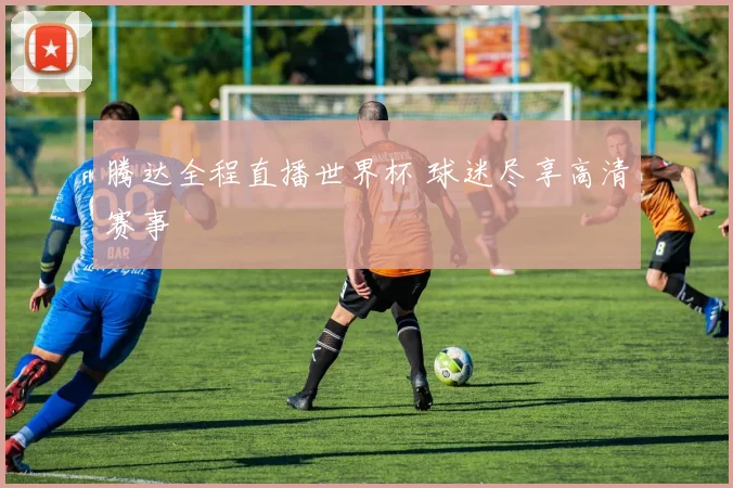 腾达全程直播世界杯 球迷尽享高清赛事