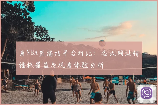 看NBA直播的平台对比：各大网站转播权覆盖与观看体验分析