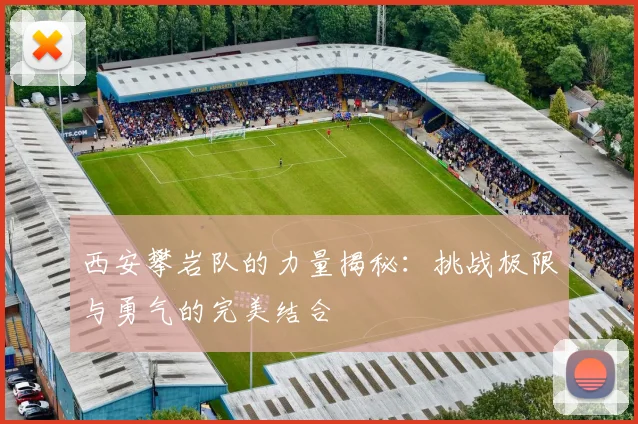 西安攀岩队的力量揭秘：挑战极限与勇气的完美结合