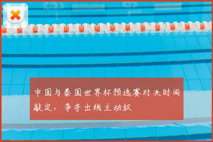 中国与泰国世界杯预选赛对决时间敲定，争夺出线主动权