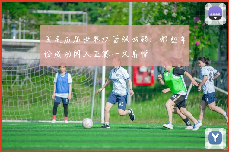 国足历届世界杯晋级回顾：哪些年份成功闯入正赛一文看懂