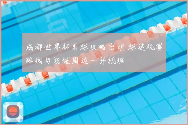 成都世界杯看球攻略出炉 球迷观赛路线与场馆周边一并梳理
