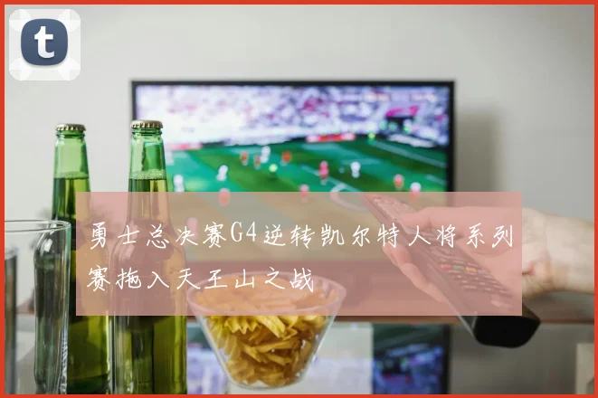 勇士总决赛G4逆转凯尔特人将系列赛拖入天王山之战