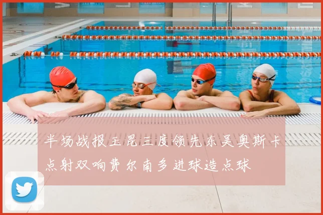 半场战报玉昆三度领先东吴奥斯卡点射双响费尔南多进球造点球