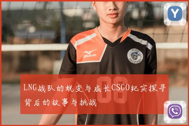 LNG战队的蜕变与成长CSGO纪实探寻背后的故事与挑战