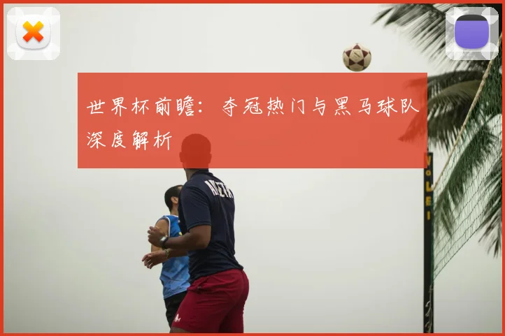 世界杯前瞻：夺冠热门与黑马球队深度解析