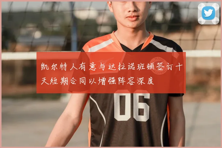 凯尔特人有意与达拉诺班顿签订十天短期合同以增强阵容深度