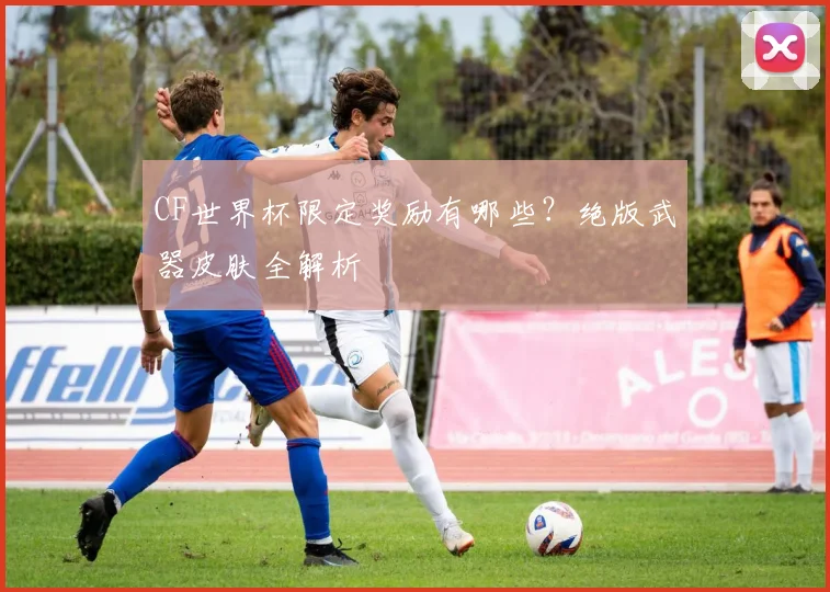 CF世界杯限定奖励有哪些？绝版武器皮肤全解析