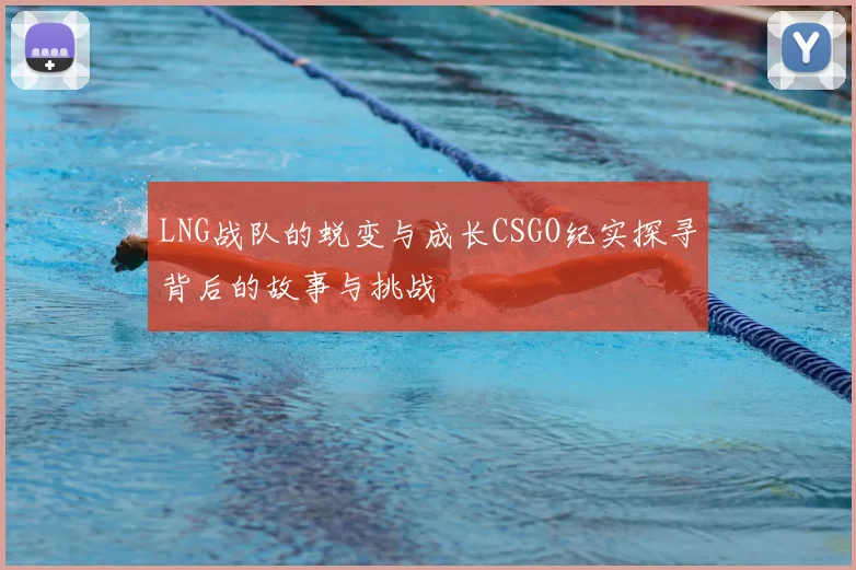 LNG战队的蜕变与成长CSGO纪实探寻背后的故事与挑战