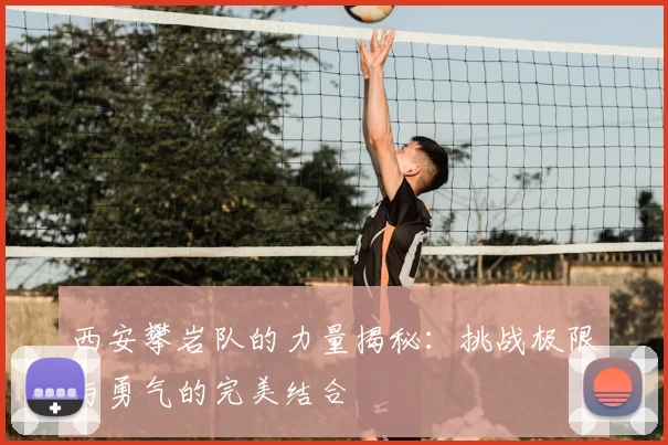 西安攀岩队的力量揭秘：挑战极限与勇气的完美结合