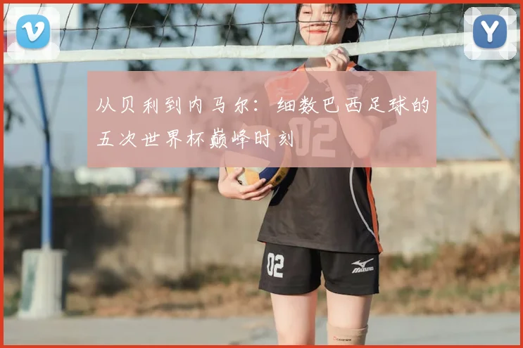 从贝利到内马尔：细数巴西足球的五次世界杯巅峰时刻
