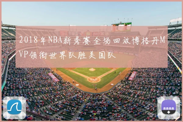 2018年NBA新秀赛全场回放博格丹MVP领衔世界队胜美国队
