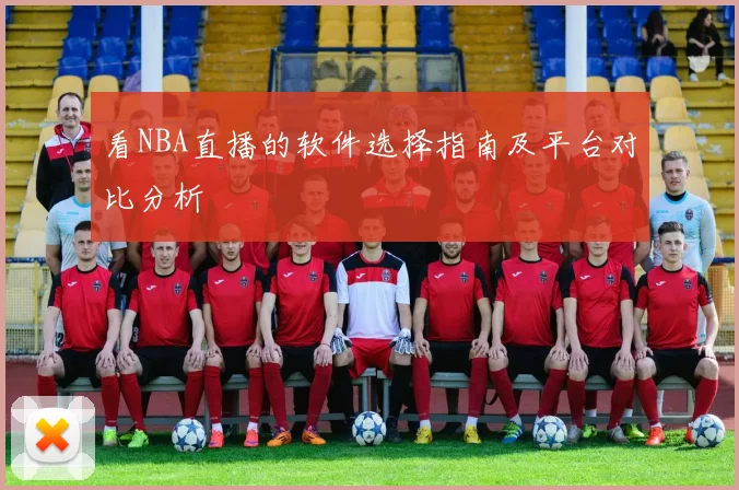 看NBA直播的软件选择指南及平台对比分析