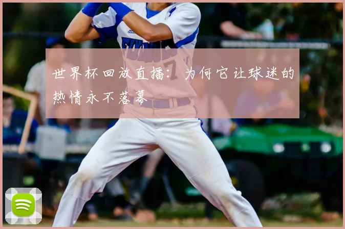 世界杯回放直播：为何它让球迷的热情永不落幕