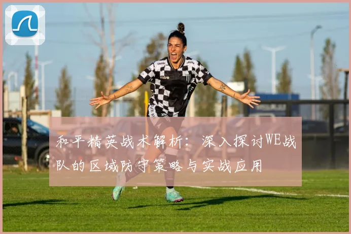 和平精英战术解析：深入探讨WE战队的区域防守策略与实战应用
