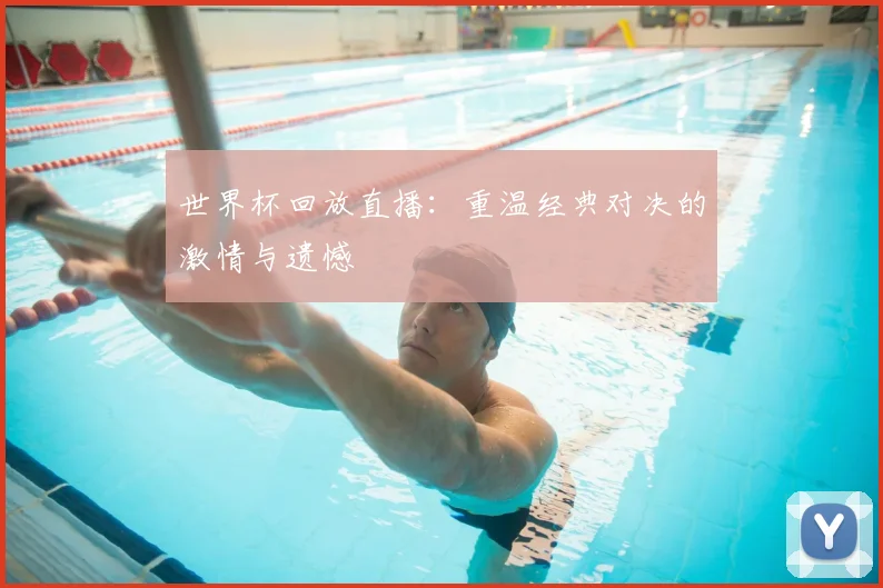 世界杯回放直播：重温经典对决的激情与遗憾