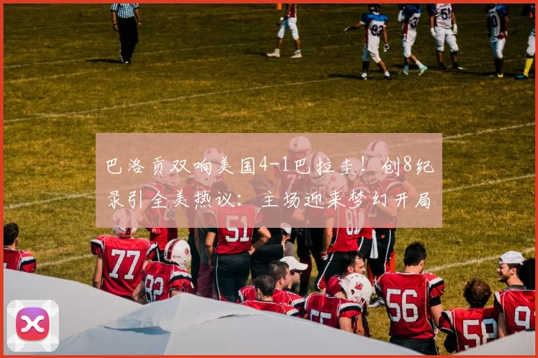 巴洛贡双响美国4-1巴拉圭！创8纪录引全美热议：主场迎来梦幻开局