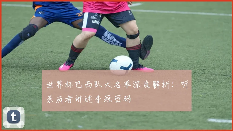 世界杯巴西队大名单深度解析：听亲历者讲述夺冠密码
