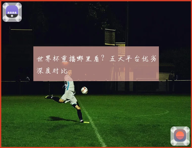 世界杯重播哪里看？五大平台优劣深度对比