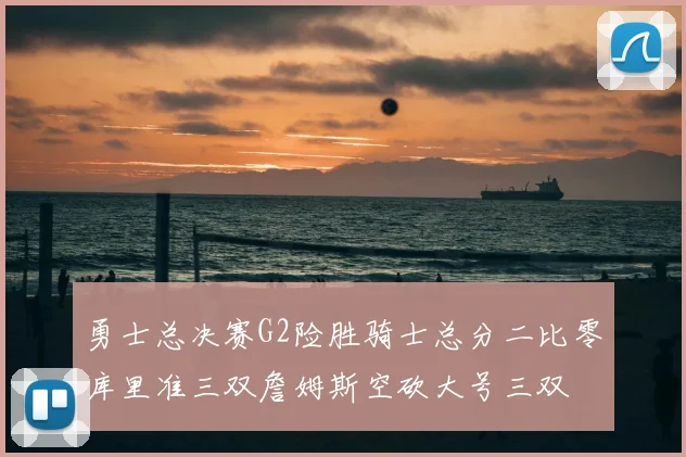 勇士总决赛G2险胜骑士总分二比零库里准三双詹姆斯空砍大号三双