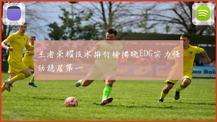 王者荣耀技术排行榜揭晓EDG实力强劲稳居第一