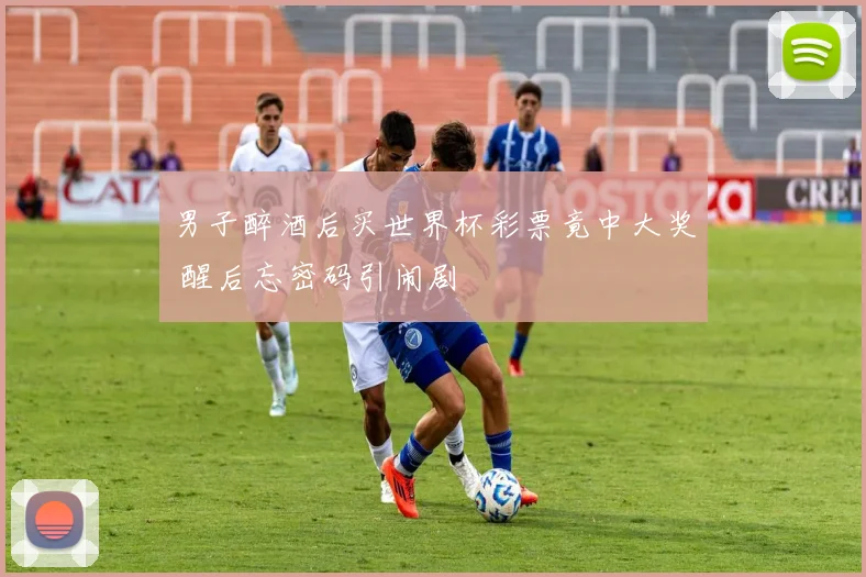 男子醉酒后买世界杯彩票竟中大奖 醒后忘密码引闹剧