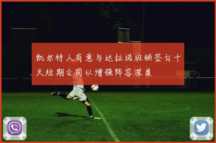 凯尔特人有意与达拉诺班顿签订十天短期合同以增强阵容深度