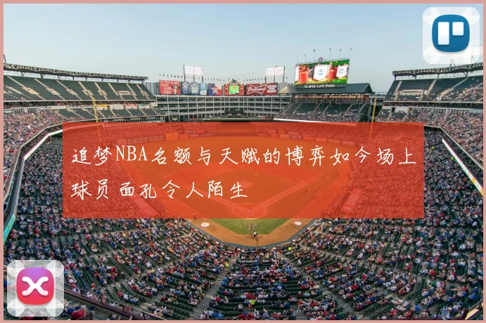 追梦NBA名额与天赋的博弈如今场上球员面孔令人陌生