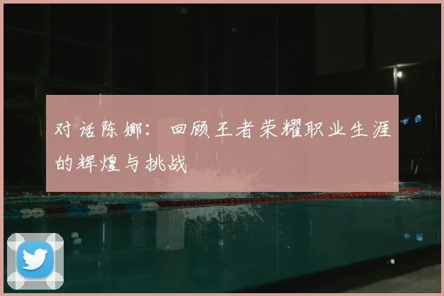 对话陈娜：回顾王者荣耀职业生涯的辉煌与挑战