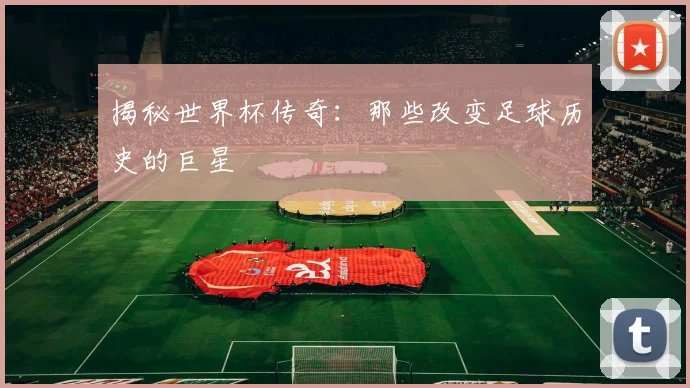 揭秘世界杯传奇：那些改变足球历史的巨星