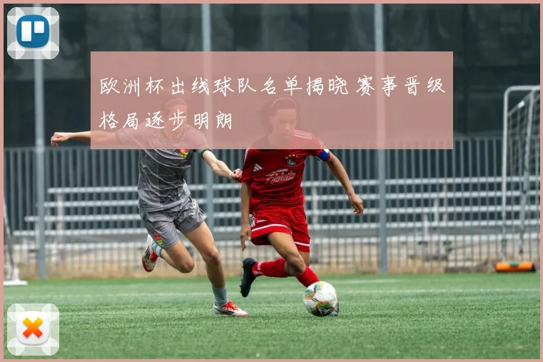 欧洲杯出线球队名单揭晓 赛事晋级格局逐步明朗
