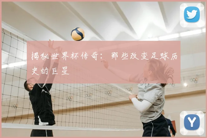 揭秘世界杯传奇：那些改变足球历史的巨星