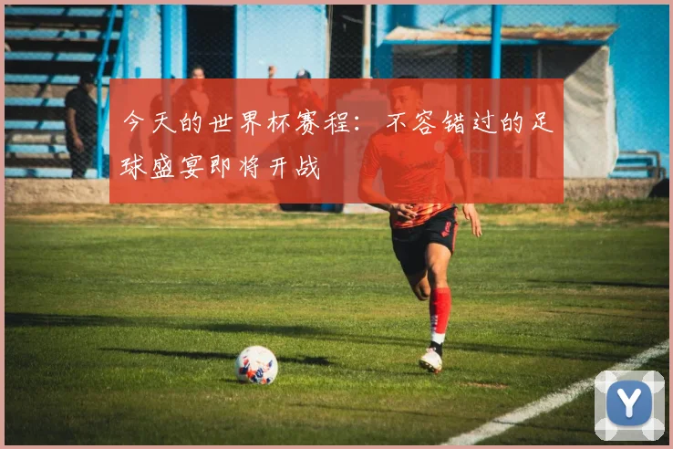 今天的世界杯赛程：不容错过的足球盛宴即将开战