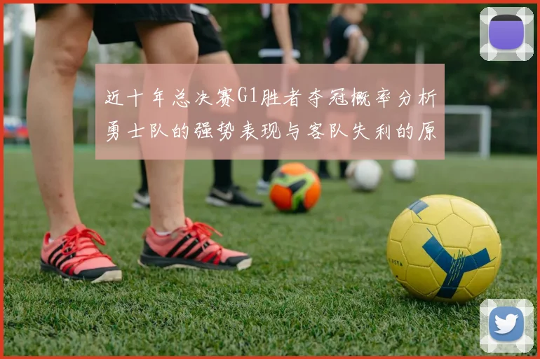 近十年总决赛G1胜者夺冠概率分析勇士队的强势表现与客队失利的原因探讨