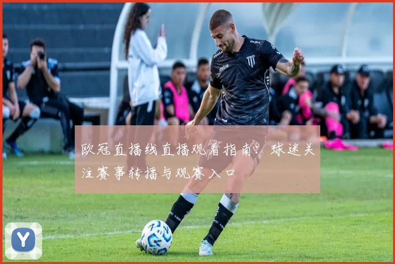 欧冠直播线直播观看指南：球迷关注赛事转播与观赛入口
