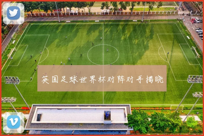 英国足球世界杯对阵对手揭晓