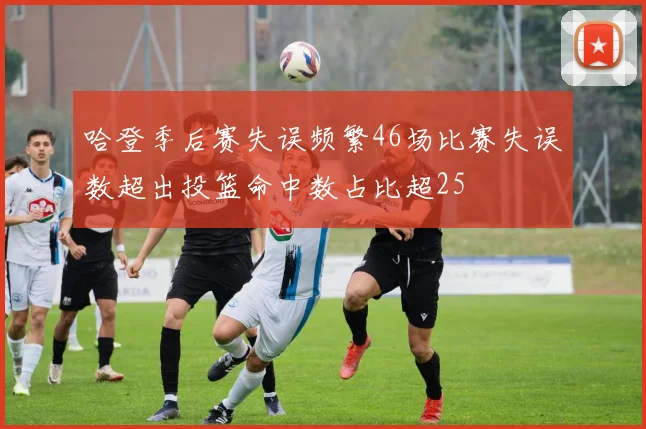哈登季后赛失误频繁46场比赛失误数超出投篮命中数占比超25
