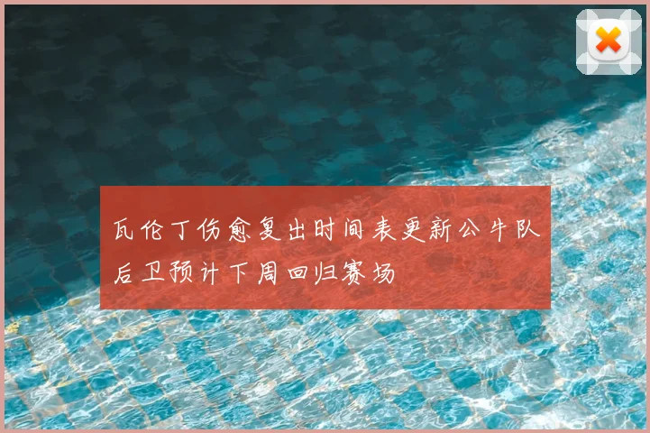 瓦伦丁伤愈复出时间表更新公牛队后卫预计下周回归赛场