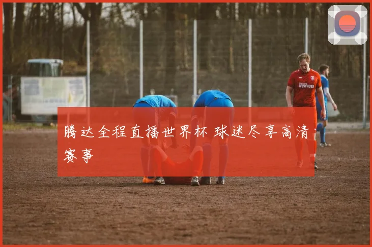 腾达全程直播世界杯 球迷尽享高清赛事