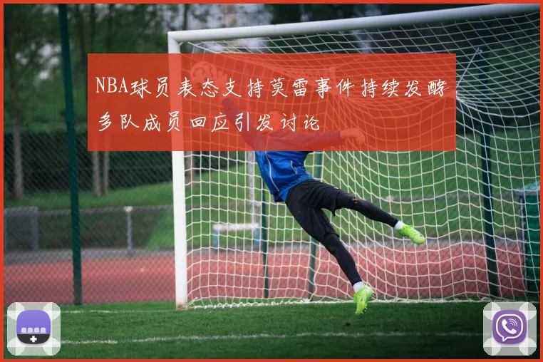 NBA球员表态支持莫雷事件持续发酵多队成员回应引发讨论