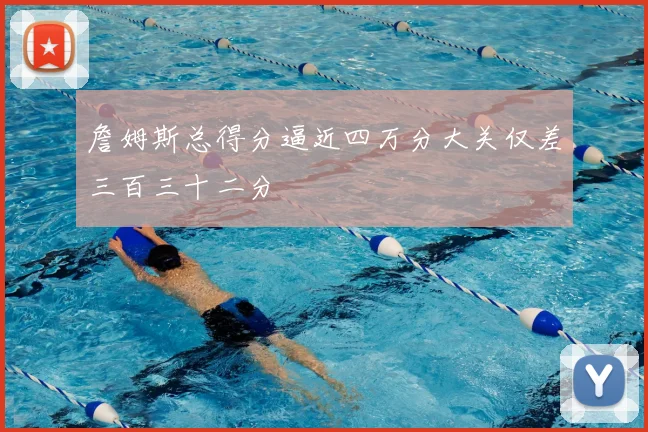 詹姆斯总得分逼近四万分大关仅差三百三十二分