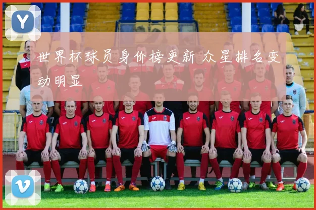 世界杯球员身价榜更新 众星排名变动明显