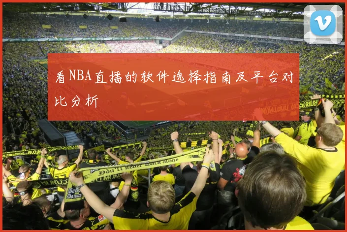 看NBA直播的软件选择指南及平台对比分析