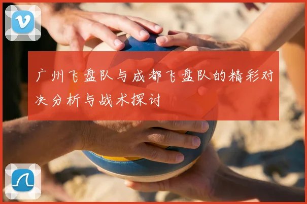 广州飞盘队与成都飞盘队的精彩对决分析与战术探讨