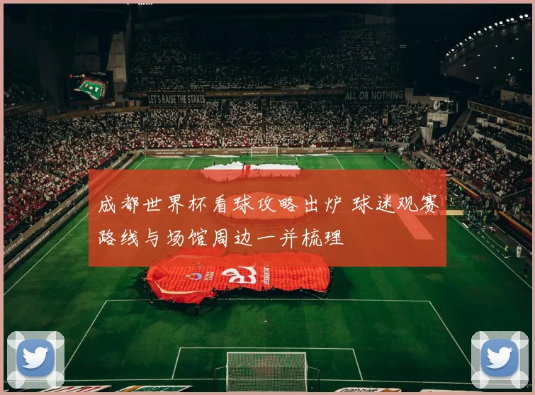 成都世界杯看球攻略出炉 球迷观赛路线与场馆周边一并梳理
