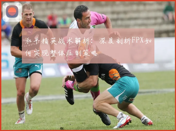 和平精英战术解析：深度剖析FPX如何实现整体压制策略